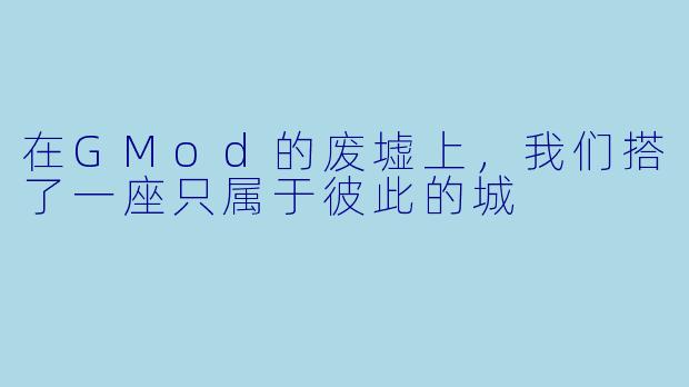 在GMod的废墟上,我们搭了一座只属于彼此的城