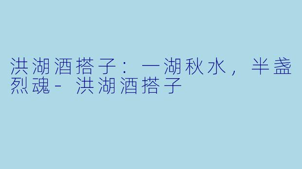 洪湖酒搭子：一湖秋水，半盏烈魂
