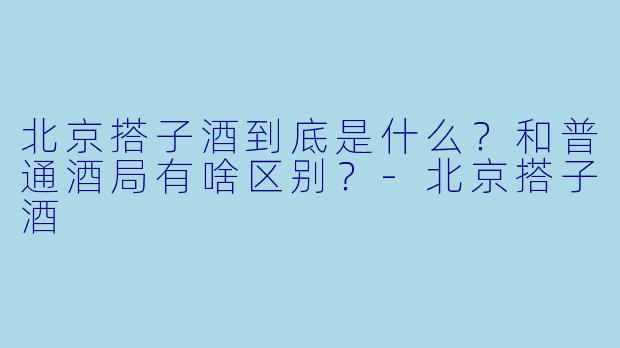 北京搭子酒到底是什么？和普通酒局有啥区别？