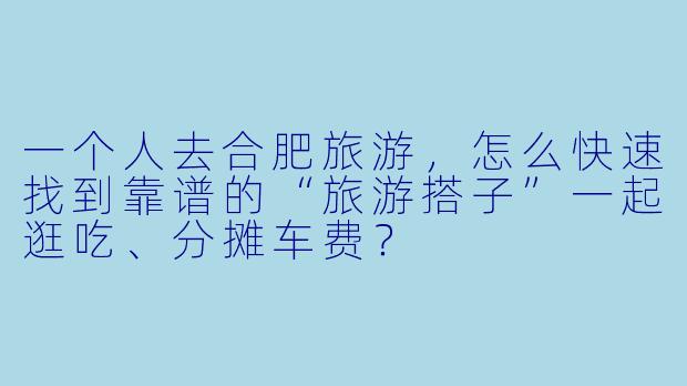 一个人去合肥旅游,怎么快速找到靠谱的“旅游搭子”一起逛吃、分摊车费?