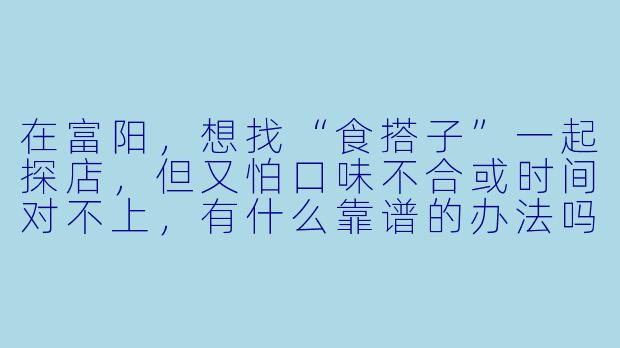 在富阳，想找“食搭子”一起探店，但又怕口味不合或时间对不上，有什么靠谱的办法吗？-富阳食搭子
