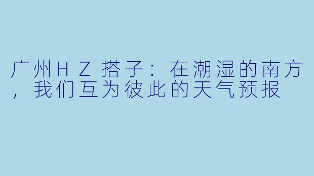 广州HZ搭子：在潮湿的南方，我们互为彼此的天气预报