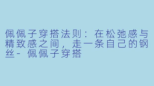 佩佩子穿搭法则：在松弛感与精致感之间，走一条自己的钢丝-佩佩子穿搭