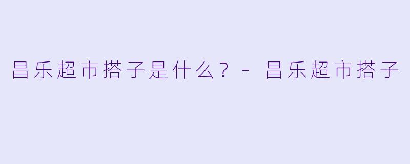 昌乐超市搭子是什么？-昌乐超市搭子
