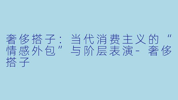 奢侈搭子:当代消费主义的“情感外包”与阶层表演-奢侈搭子