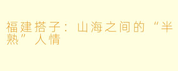 福建搭子：山海之间的“半熟”人情