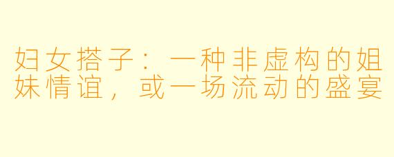 妇女搭子:一种非虚构的姐妹情谊,或一场流动的盛宴