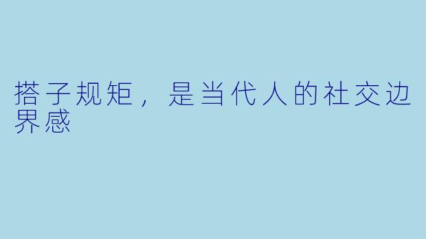 搭子规矩,是当代人的社交边界感