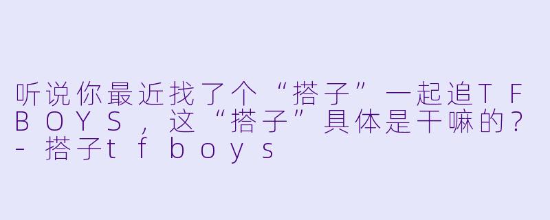 听说你最近找了个“搭子”一起追TFBOYS,这“搭子”具体是干嘛的?-搭子tfboys