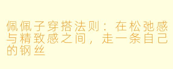 佩佩子穿搭法则：在松弛感与精致感之间，走一条自己的钢丝