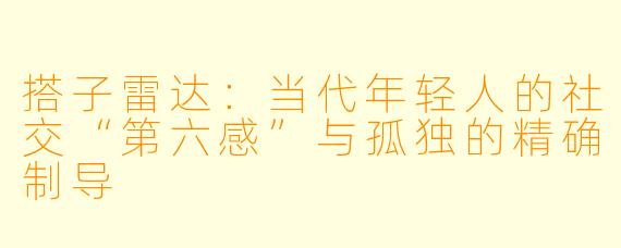 搭子雷达:当代年轻人的社交“第六感”与孤独的精确制导