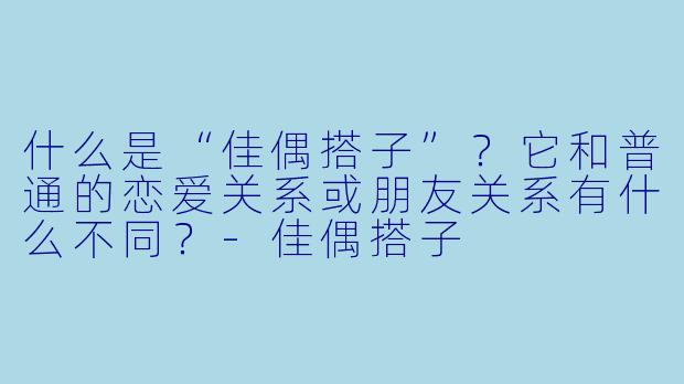 什么是“佳偶搭子”?它和普通的恋爱关系或朋友关系有什么不同?-佳偶搭子