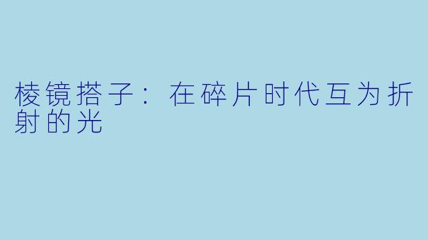 棱镜搭子:在碎片时代互为折射的光