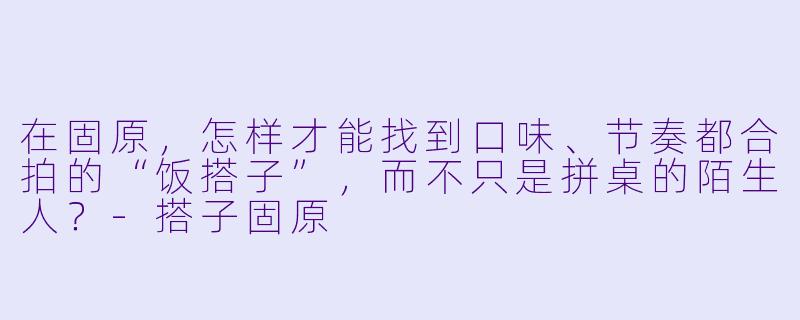 在固原，怎样才能找到口味、节奏都合拍的“饭搭子”，而不只是拼桌的陌生人？