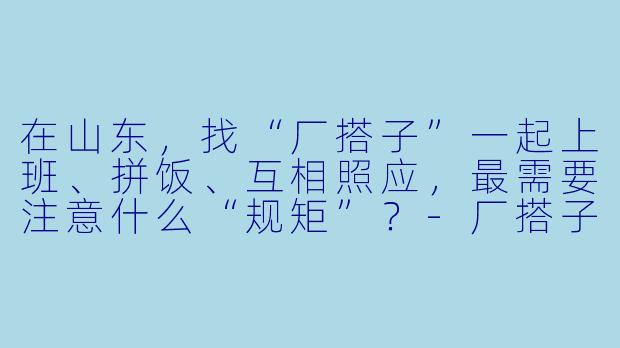 在山东，找“厂搭子”一起上班、拼饭、互相照应，最需要注意什么“规矩”？-厂搭子山东