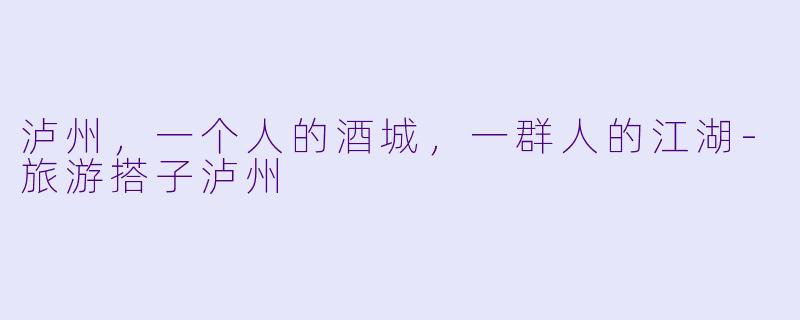 泸州,一个人的酒城,一群人的江湖-旅游搭子泸州