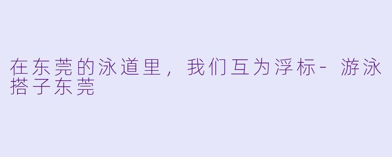 在东莞的泳道里,我们互为浮标-游泳搭子东莞