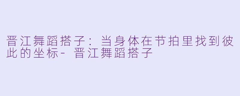 晋江舞蹈搭子：当身体在节拍里找到彼此的坐标-晋江舞蹈搭子