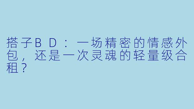搭子BD:一场精密的情感外包,还是一次灵魂的轻量级合租?