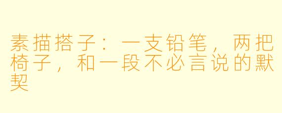 素描搭子:一支铅笔,两把椅子,和一段不必言说的默契