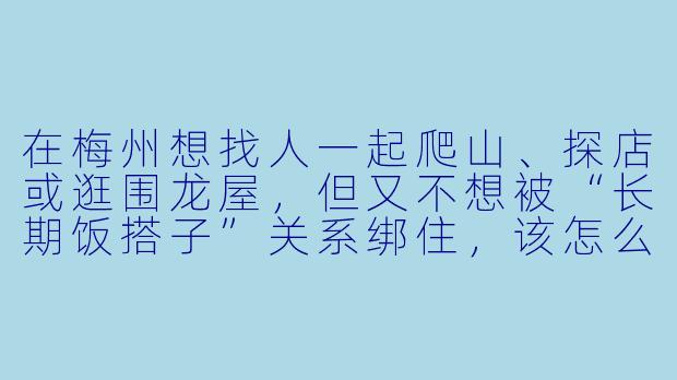 在梅州想找人一起爬山、探店或逛围龙屋,但又不想被“长期饭搭子”关系绑住,该怎么快速找到合适的“搭子”?-搭子梅州