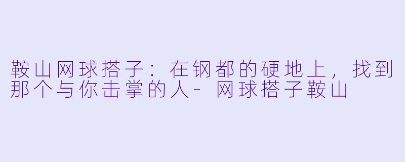 鞍山网球搭子:在钢都的硬地上,找到那个与你击掌的人-网球搭子鞍山
