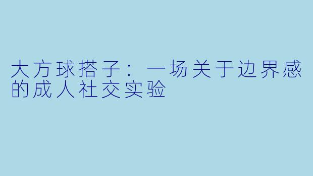 大方球搭子：一场关于边界感的成人社交实验