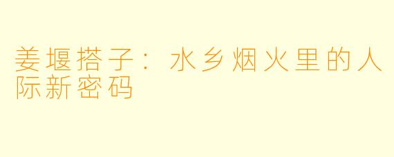 姜堰搭子:水乡烟火里的人际新密码