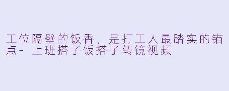 工位隔壁的饭香，是打工人最踏实的锚点-上班搭子饭搭子转镜视频