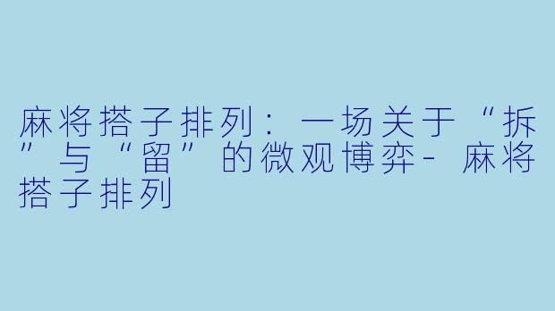 麻将搭子排列：一场关于“拆”与“留”的微观博弈-麻将搭子排列