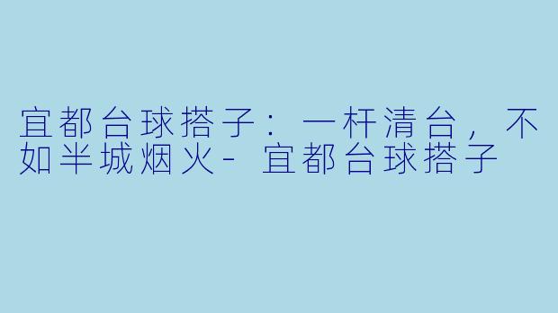 宜都台球搭子:一杆清台,不如半城烟火-宜都台球搭子