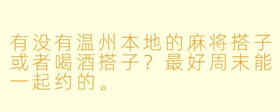 有没有温州本地的麻将搭子或者喝酒搭子？最好周末能一起约的。