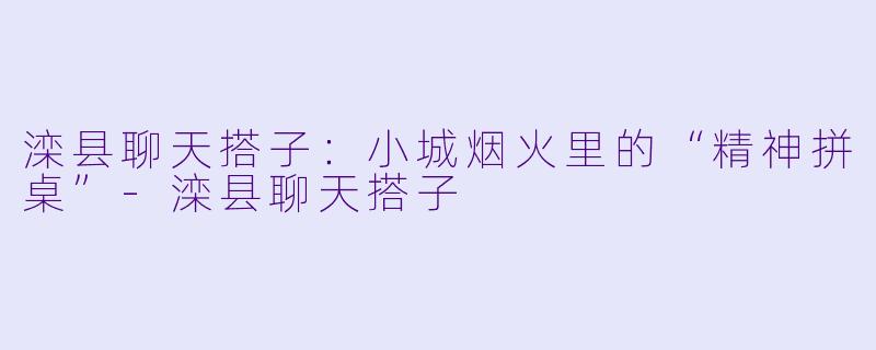 滦县聊天搭子：小城烟火里的“精神拼桌”-滦县聊天搭子