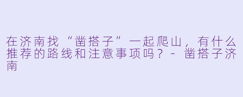 在济南找“凿搭子”一起爬山，有什么推荐的路线和注意事项吗？-凿搭子济南