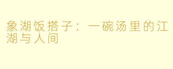 象湖饭搭子:一碗汤里的江湖与人间