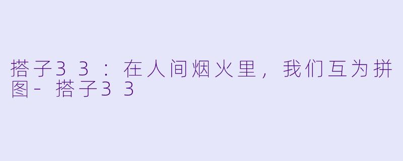 搭子33:在人间烟火里,我们互为拼图-搭子33