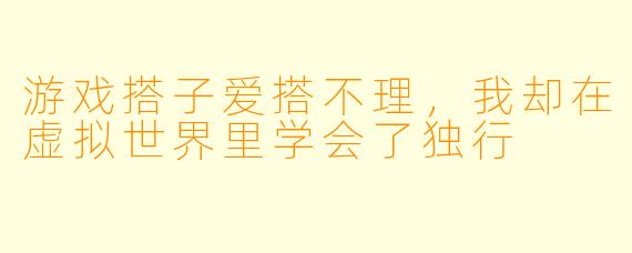游戏搭子爱搭不理,我却在虚拟世界里学会了独行