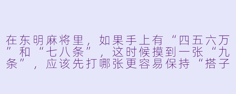 在东明麻将里，如果手上有“四五六万”和“七八条”，这时候摸到一张“九条”，应该先打哪张更容易保持“搭子”的灵活性？