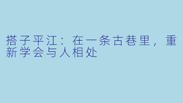 搭子平江：在一条古巷里，重新学会与人相处