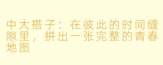 中大搭子:在彼此的时间缝隙里,拼出一张完整的青春地图