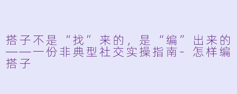 搭子不是“找”来的,是“编”出来的——一份非典型社交实操指南-怎样编搭子