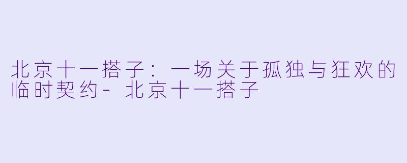 北京十一搭子:一场关于孤独与狂欢的临时契约-北京十一搭子