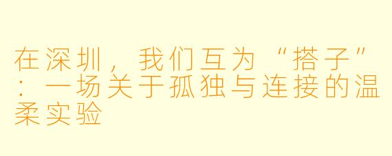 在深圳,我们互为“搭子”:一场关于孤独与连接的温柔实验