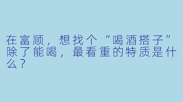 在富顺,想找个“喝酒搭子”除了能喝,最看重的特质是什么?