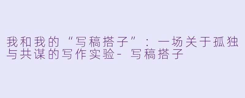 我和我的“写稿搭子”:一场关于孤独与共谋的写作实验-写稿搭子