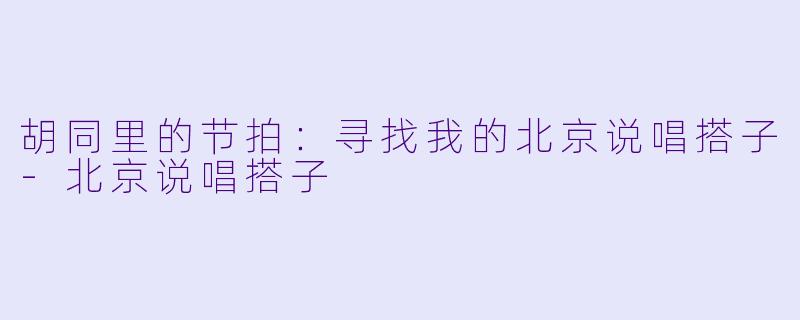 胡同里的节拍:寻找我的北京说唱搭子-北京说唱搭子