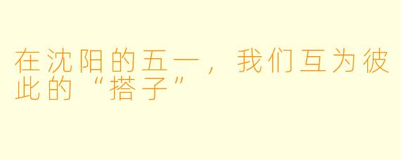 在沈阳的五一，我们互为彼此的“搭子”