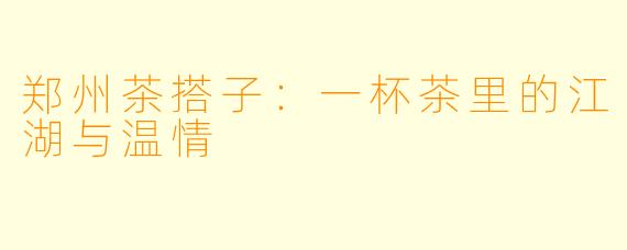 郑州茶搭子:一杯茶里的江湖与温情