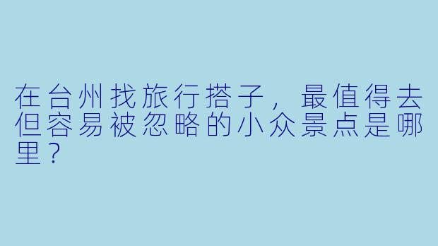 在台州找旅行搭子，最值得去但容易被忽略的小众景点是哪里？