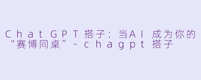 ChatGPT搭子:当AI成为你的“赛博同桌”-chagpt搭子